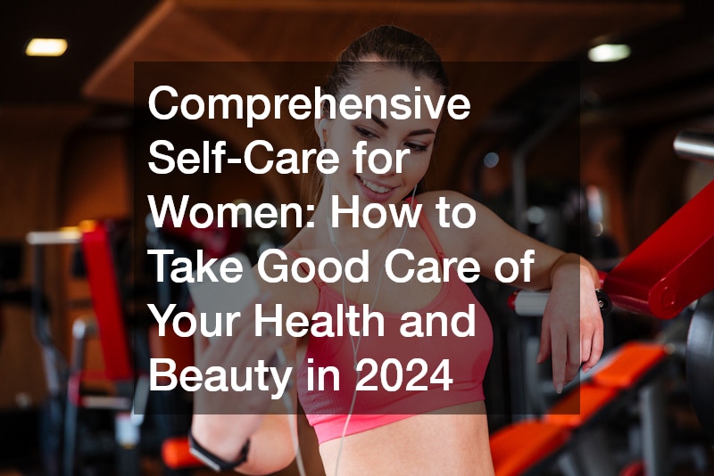 Comprehensive Self-Care for Women How to Take Good Care of Your Health and Beauty in 2024