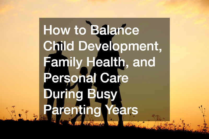 How to Balance Child Development, Family Health, and Personal Care During Busy Parenting Years